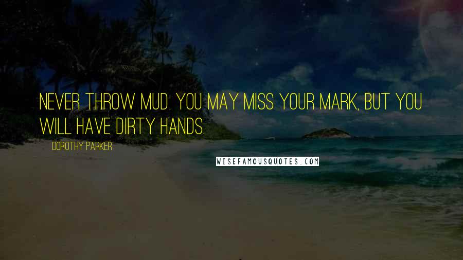 Dorothy Parker Quotes: Never throw mud. You may miss your mark, but you will have dirty hands.