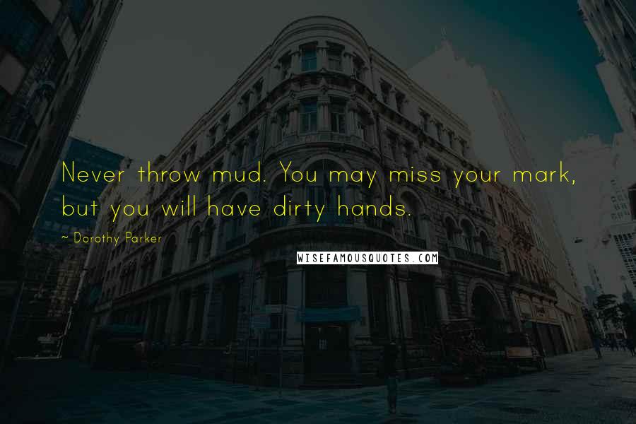 Dorothy Parker Quotes: Never throw mud. You may miss your mark, but you will have dirty hands.