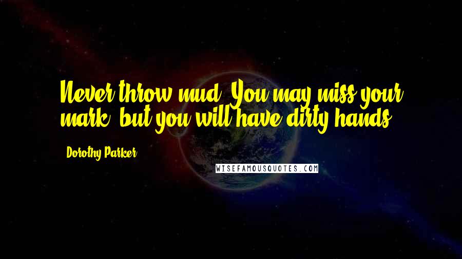 Dorothy Parker Quotes: Never throw mud. You may miss your mark, but you will have dirty hands.