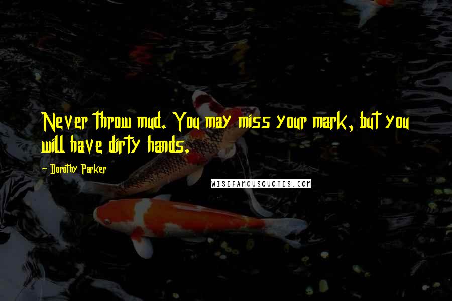 Dorothy Parker Quotes: Never throw mud. You may miss your mark, but you will have dirty hands.