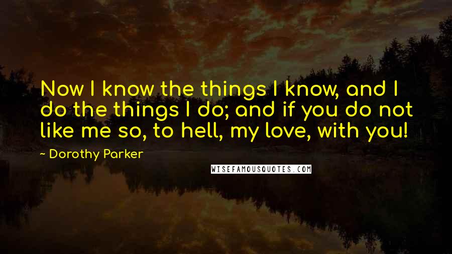 Dorothy Parker Quotes: Now I know the things I know, and I do the things I do; and if you do not like me so, to hell, my love, with you!