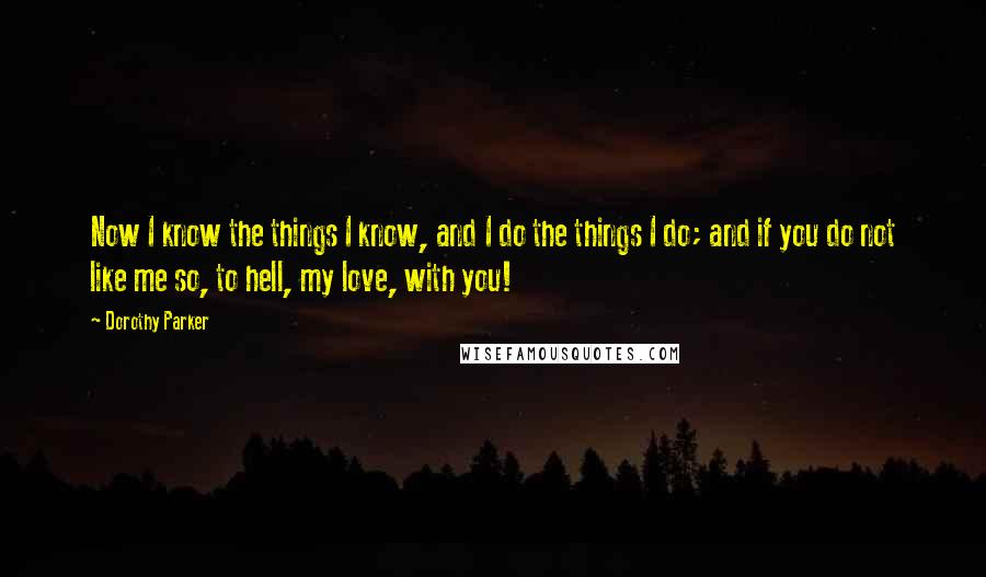 Dorothy Parker Quotes: Now I know the things I know, and I do the things I do; and if you do not like me so, to hell, my love, with you!