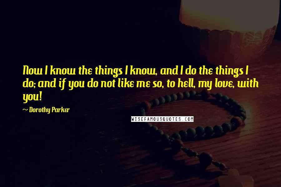 Dorothy Parker Quotes: Now I know the things I know, and I do the things I do; and if you do not like me so, to hell, my love, with you!