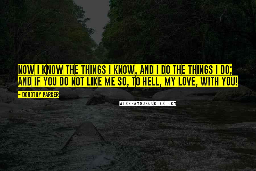 Dorothy Parker Quotes: Now I know the things I know, and I do the things I do; and if you do not like me so, to hell, my love, with you!