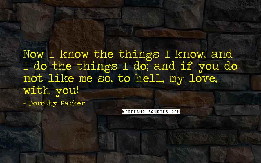 Dorothy Parker Quotes: Now I know the things I know, and I do the things I do; and if you do not like me so, to hell, my love, with you!