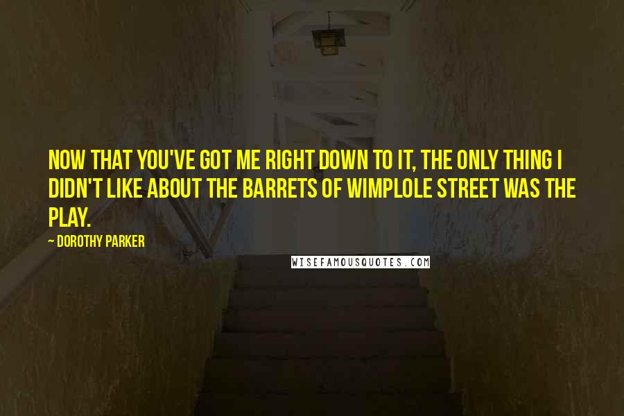 Dorothy Parker Quotes: Now that you've got me right down to it, the only thing I didn't like about The Barrets of Wimplole Street was the play.