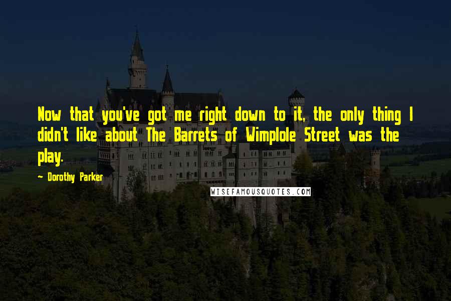 Dorothy Parker Quotes: Now that you've got me right down to it, the only thing I didn't like about The Barrets of Wimplole Street was the play.