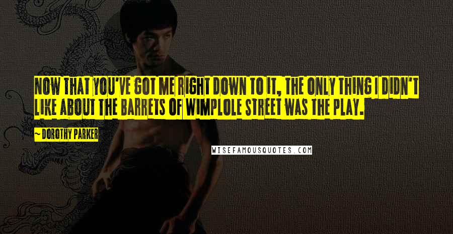 Dorothy Parker Quotes: Now that you've got me right down to it, the only thing I didn't like about The Barrets of Wimplole Street was the play.