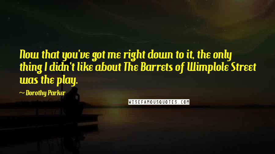 Dorothy Parker Quotes: Now that you've got me right down to it, the only thing I didn't like about The Barrets of Wimplole Street was the play.