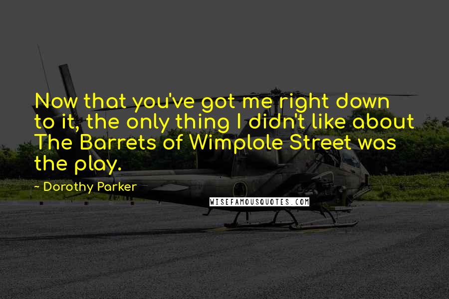 Dorothy Parker Quotes: Now that you've got me right down to it, the only thing I didn't like about The Barrets of Wimplole Street was the play.