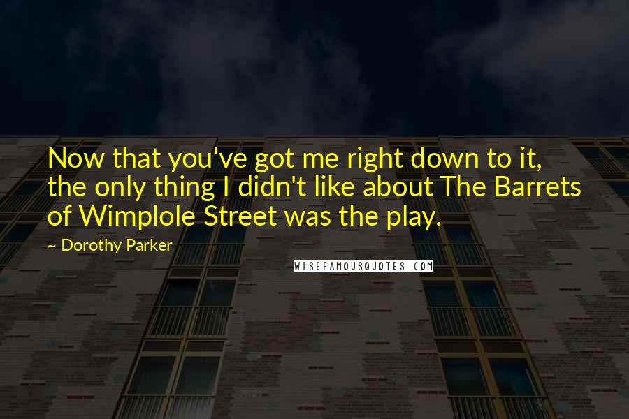 Dorothy Parker Quotes: Now that you've got me right down to it, the only thing I didn't like about The Barrets of Wimplole Street was the play.