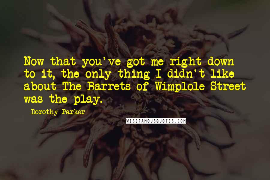 Dorothy Parker Quotes: Now that you've got me right down to it, the only thing I didn't like about The Barrets of Wimplole Street was the play.