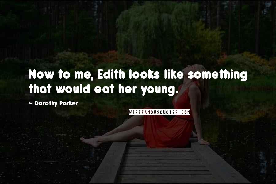 Dorothy Parker Quotes: Now to me, Edith looks like something that would eat her young.