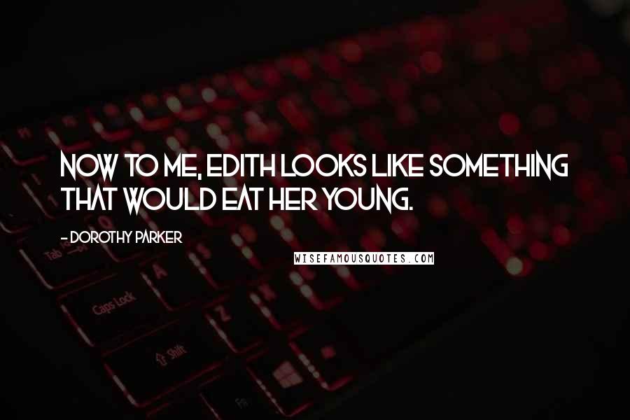 Dorothy Parker Quotes: Now to me, Edith looks like something that would eat her young.