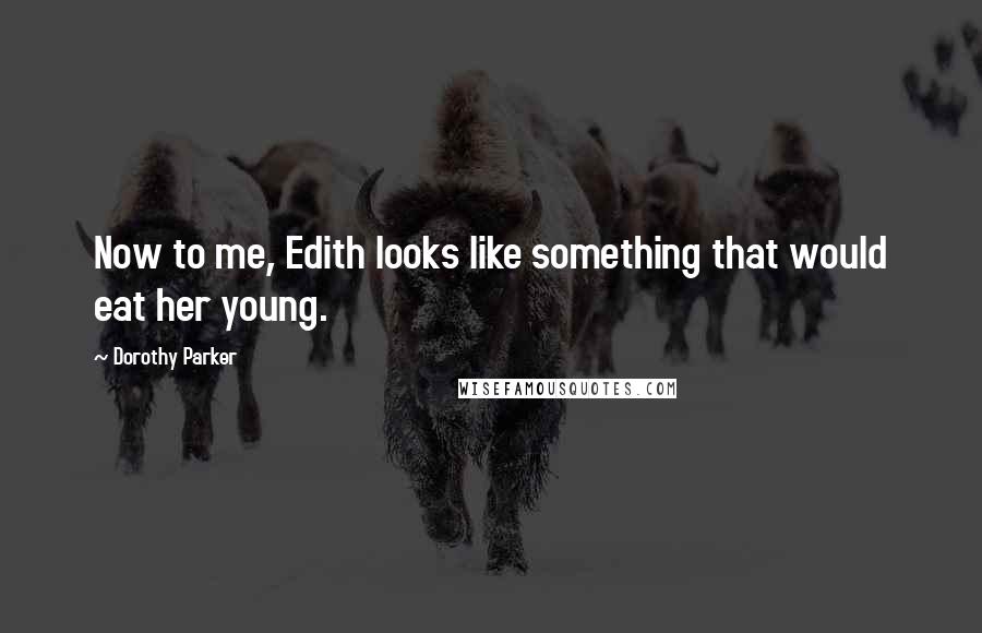 Dorothy Parker Quotes: Now to me, Edith looks like something that would eat her young.