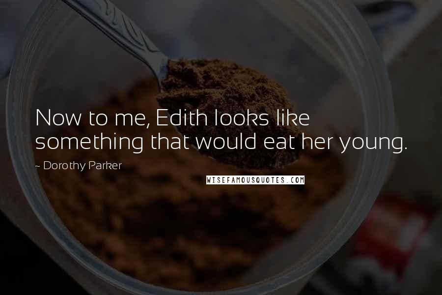 Dorothy Parker Quotes: Now to me, Edith looks like something that would eat her young.