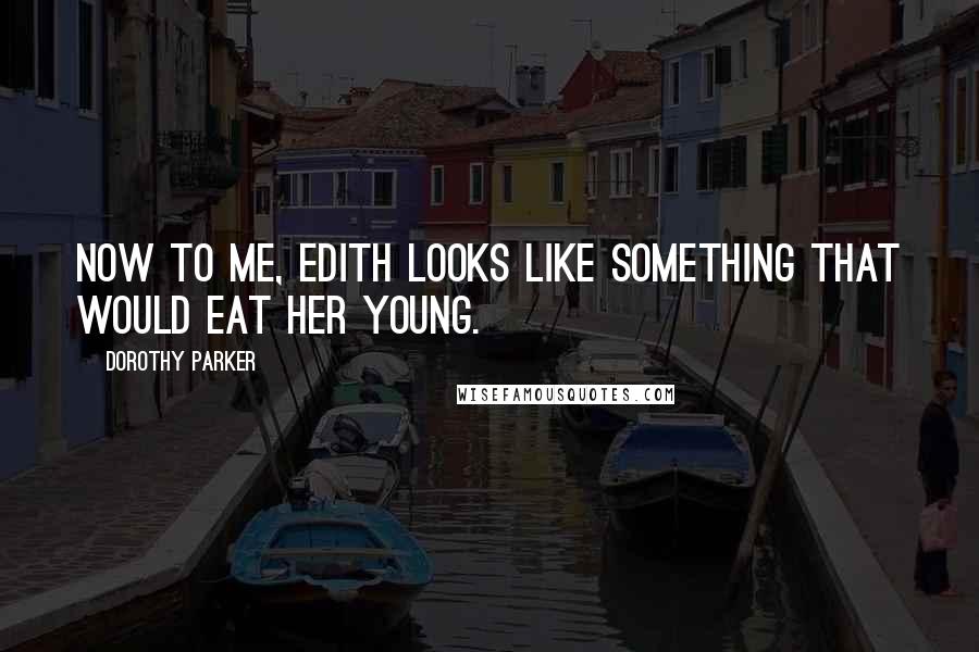 Dorothy Parker Quotes: Now to me, Edith looks like something that would eat her young.