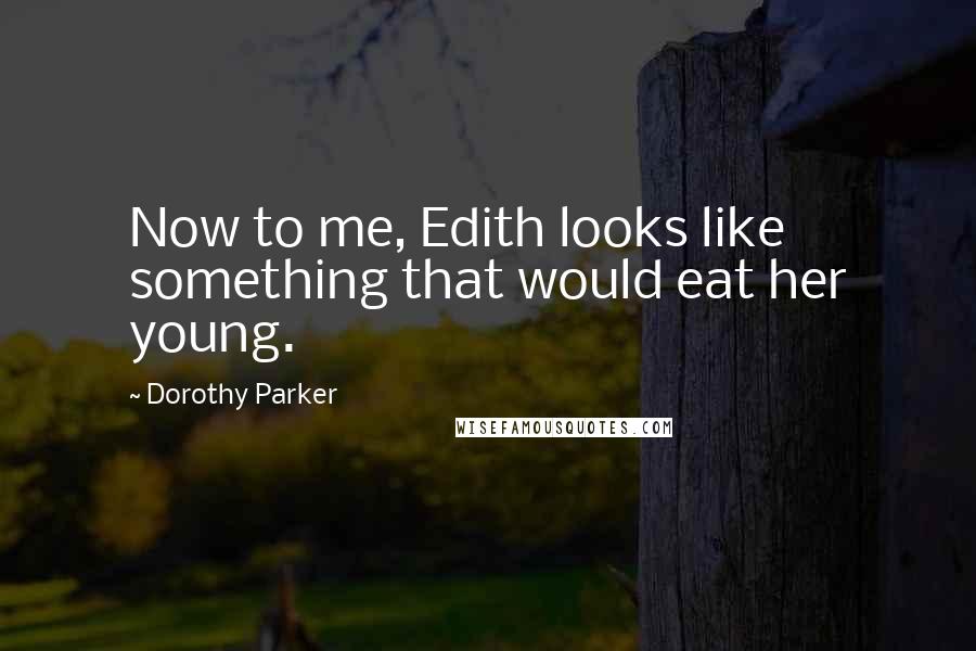 Dorothy Parker Quotes: Now to me, Edith looks like something that would eat her young.