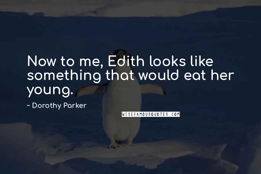 Dorothy Parker Quotes: Now to me, Edith looks like something that would eat her young.