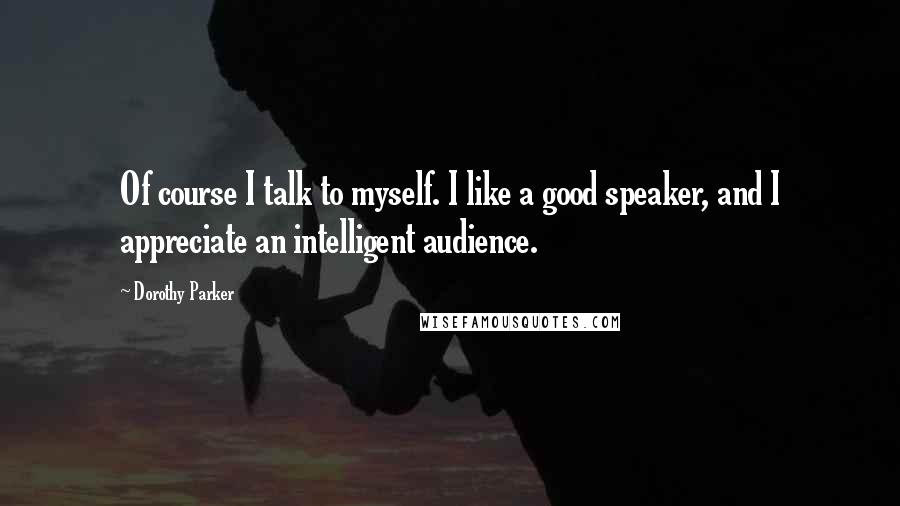 Dorothy Parker Quotes: Of course I talk to myself. I like a good speaker, and I appreciate an intelligent audience.