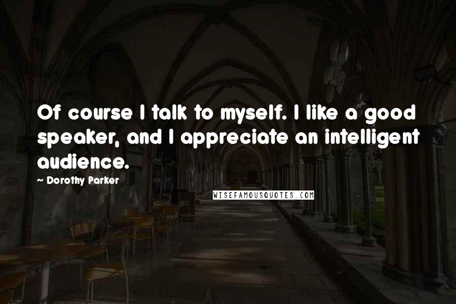 Dorothy Parker Quotes: Of course I talk to myself. I like a good speaker, and I appreciate an intelligent audience.