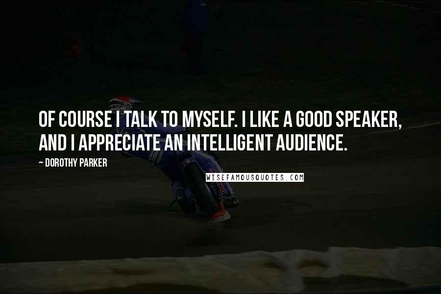 Dorothy Parker Quotes: Of course I talk to myself. I like a good speaker, and I appreciate an intelligent audience.