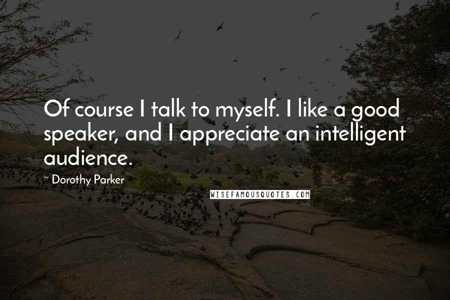 Dorothy Parker Quotes: Of course I talk to myself. I like a good speaker, and I appreciate an intelligent audience.