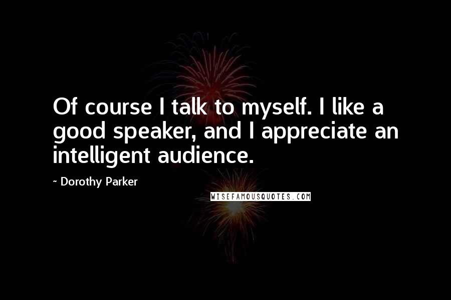 Dorothy Parker Quotes: Of course I talk to myself. I like a good speaker, and I appreciate an intelligent audience.