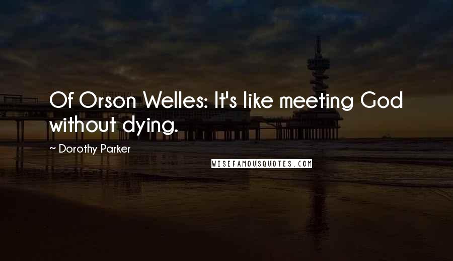 Dorothy Parker Quotes: Of Orson Welles: It's like meeting God without dying.