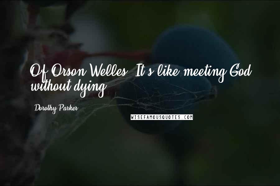 Dorothy Parker Quotes: Of Orson Welles: It's like meeting God without dying.