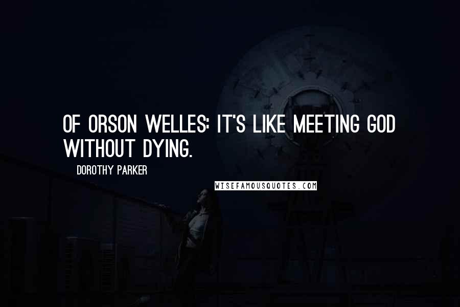 Dorothy Parker Quotes: Of Orson Welles: It's like meeting God without dying.