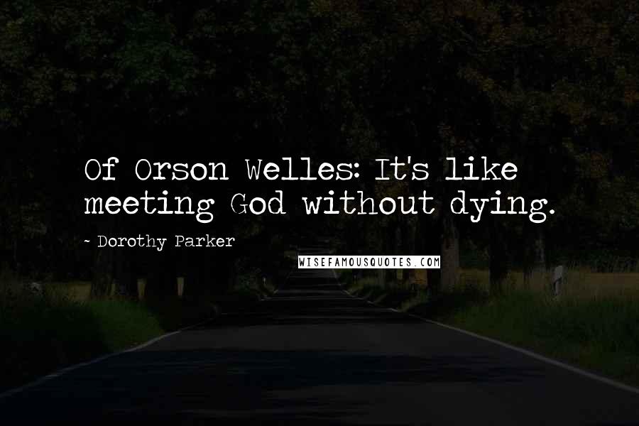 Dorothy Parker Quotes: Of Orson Welles: It's like meeting God without dying.