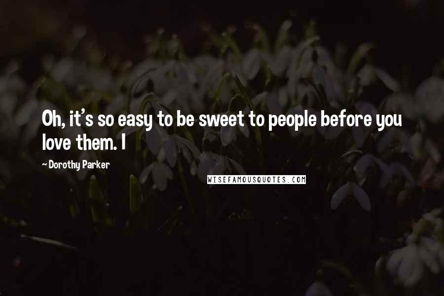 Dorothy Parker Quotes: Oh, it's so easy to be sweet to people before you love them. I