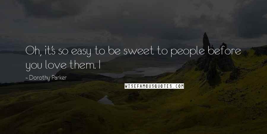 Dorothy Parker Quotes: Oh, it's so easy to be sweet to people before you love them. I