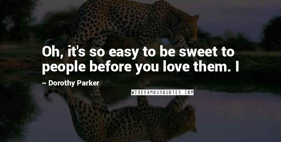 Dorothy Parker Quotes: Oh, it's so easy to be sweet to people before you love them. I