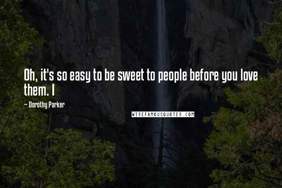 Dorothy Parker Quotes: Oh, it's so easy to be sweet to people before you love them. I