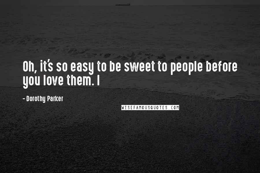 Dorothy Parker Quotes: Oh, it's so easy to be sweet to people before you love them. I