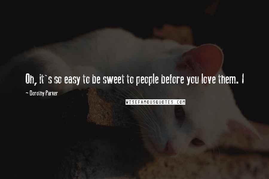 Dorothy Parker Quotes: Oh, it's so easy to be sweet to people before you love them. I