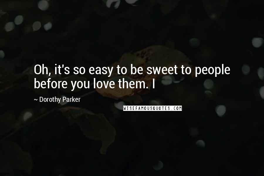 Dorothy Parker Quotes: Oh, it's so easy to be sweet to people before you love them. I