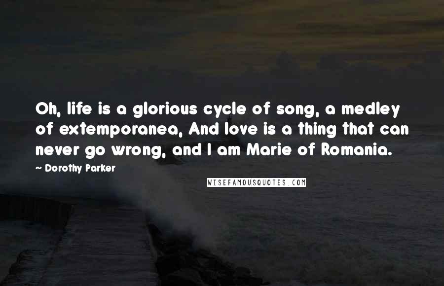 Dorothy Parker Quotes: Oh, life is a glorious cycle of song, a medley of extemporanea, And love is a thing that can never go wrong, and I am Marie of Romania.