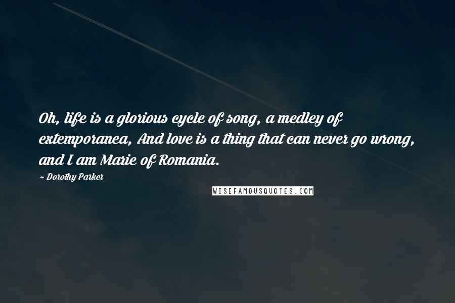 Dorothy Parker Quotes: Oh, life is a glorious cycle of song, a medley of extemporanea, And love is a thing that can never go wrong, and I am Marie of Romania.