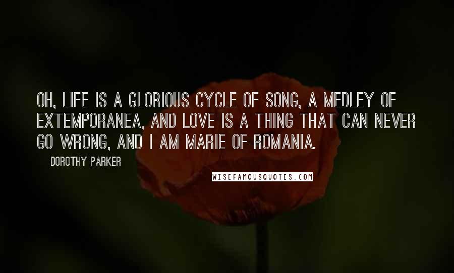 Dorothy Parker Quotes: Oh, life is a glorious cycle of song, a medley of extemporanea, And love is a thing that can never go wrong, and I am Marie of Romania.