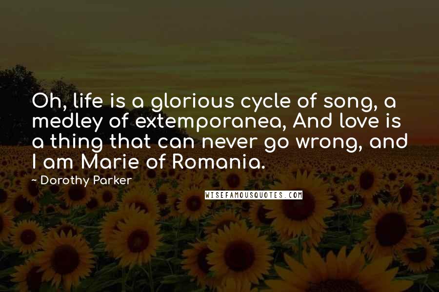 Dorothy Parker Quotes: Oh, life is a glorious cycle of song, a medley of extemporanea, And love is a thing that can never go wrong, and I am Marie of Romania.