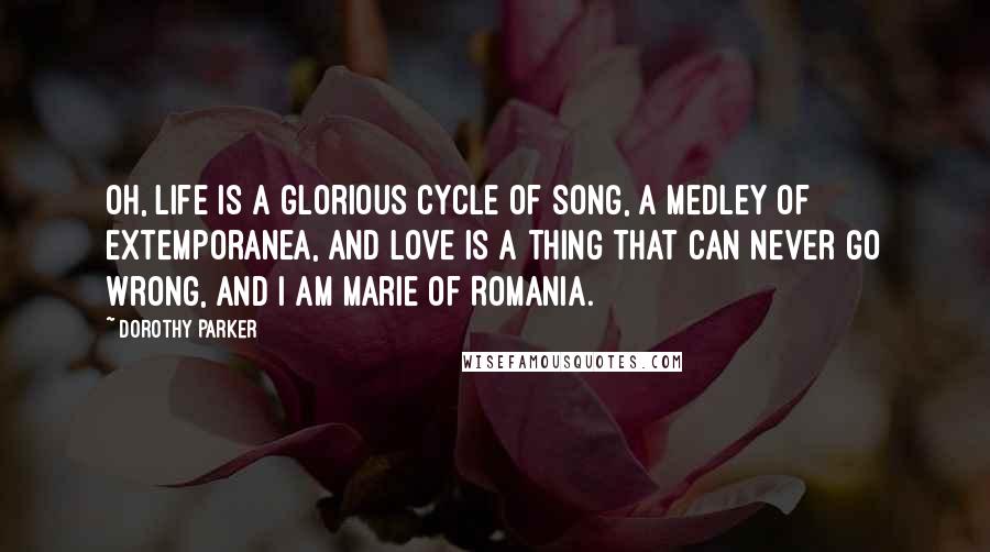 Dorothy Parker Quotes: Oh, life is a glorious cycle of song, a medley of extemporanea, And love is a thing that can never go wrong, and I am Marie of Romania.