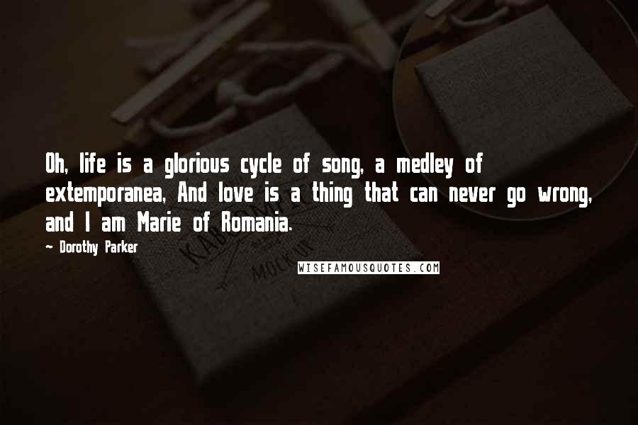 Dorothy Parker Quotes: Oh, life is a glorious cycle of song, a medley of extemporanea, And love is a thing that can never go wrong, and I am Marie of Romania.