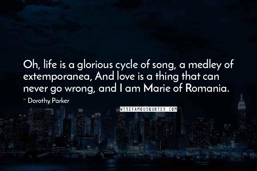 Dorothy Parker Quotes: Oh, life is a glorious cycle of song, a medley of extemporanea, And love is a thing that can never go wrong, and I am Marie of Romania.