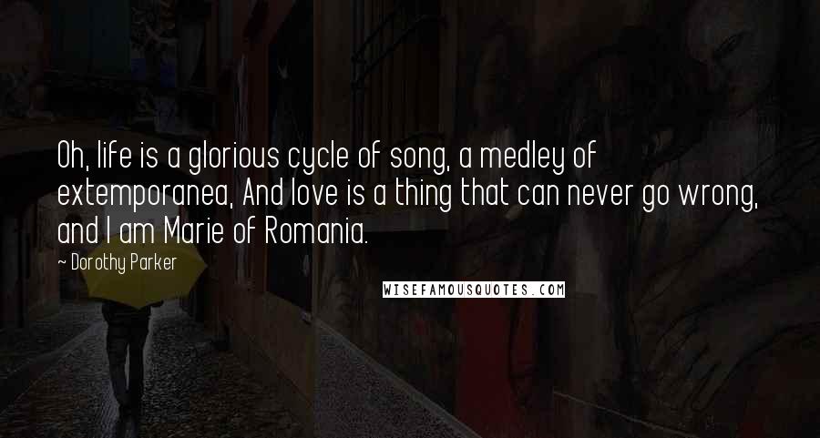 Dorothy Parker Quotes: Oh, life is a glorious cycle of song, a medley of extemporanea, And love is a thing that can never go wrong, and I am Marie of Romania.