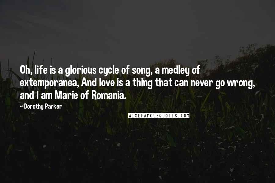 Dorothy Parker Quotes: Oh, life is a glorious cycle of song, a medley of extemporanea, And love is a thing that can never go wrong, and I am Marie of Romania.