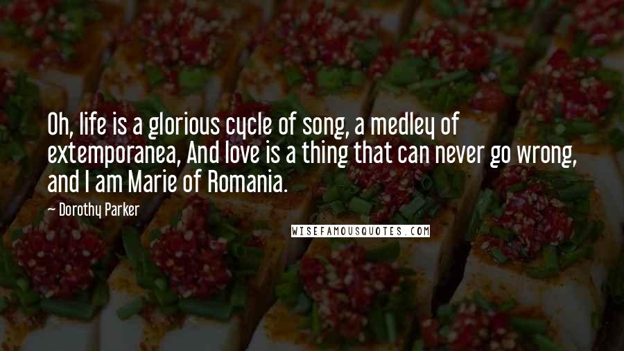 Dorothy Parker Quotes: Oh, life is a glorious cycle of song, a medley of extemporanea, And love is a thing that can never go wrong, and I am Marie of Romania.