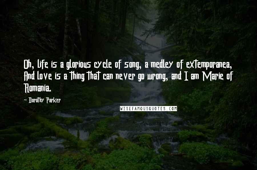 Dorothy Parker Quotes: Oh, life is a glorious cycle of song, a medley of extemporanea, And love is a thing that can never go wrong, and I am Marie of Romania.